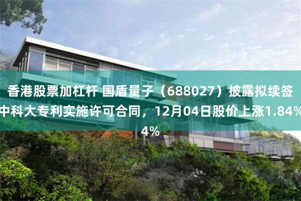 香港股票加杠杆 国盾量子（688027）披露拟续签中科大专利实施许可合同，12月04日股价上涨1.84%