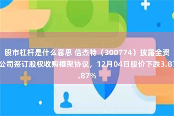 股市杠杆是什么意思 倍杰特（300774）披露全资子公司签订股权收购框架协议，12月04日股价下跌3.87%