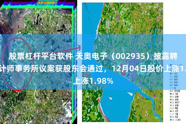 股票杠杆平台软件 天奥电子（002935）披露聘任会计师事务所议案获股东会通过，12月04日股价上涨1.98%