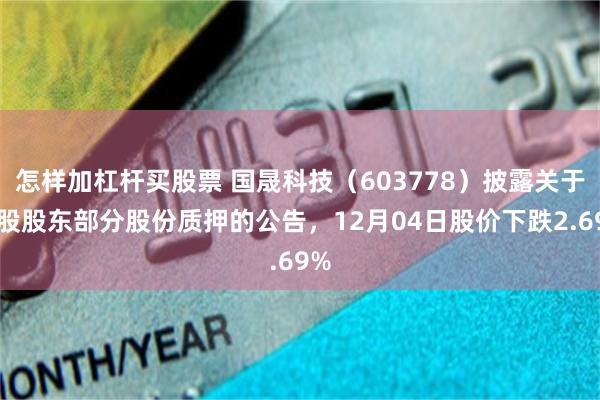 怎样加杠杆买股票 国晟科技（603778）披露关于控股股东部分股份质押的公告，12月04日股价下跌2.69%