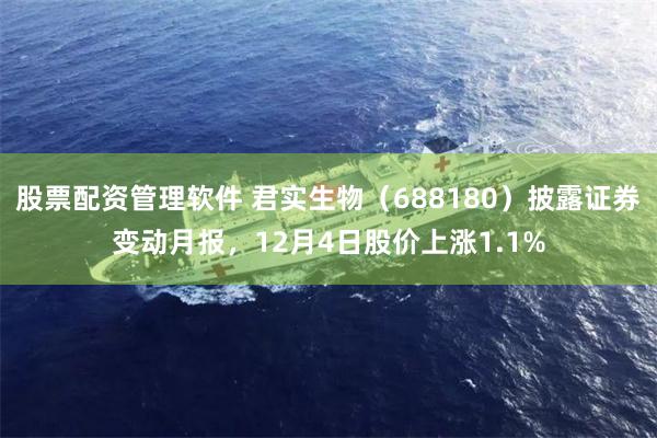股票配资管理软件 君实生物（688180）披露证券变动月报，12月4日股价上涨1.1%