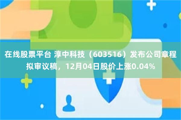 在线股票平台 淳中科技（603516）发布公司章程拟审议稿，12月04日股价上涨0.04%