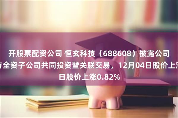 开股票配资公司 恒玄科技（688608）披露公司关联方与全资子公司共同投资暨关联交易，12月04日股价上涨0.82%