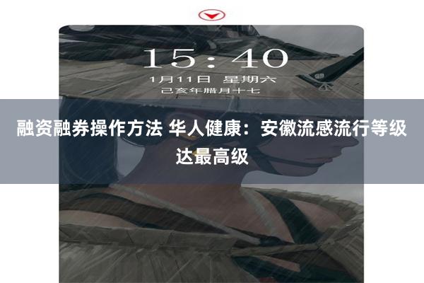 融资融券操作方法 华人健康：安徽流感流行等级达最高级