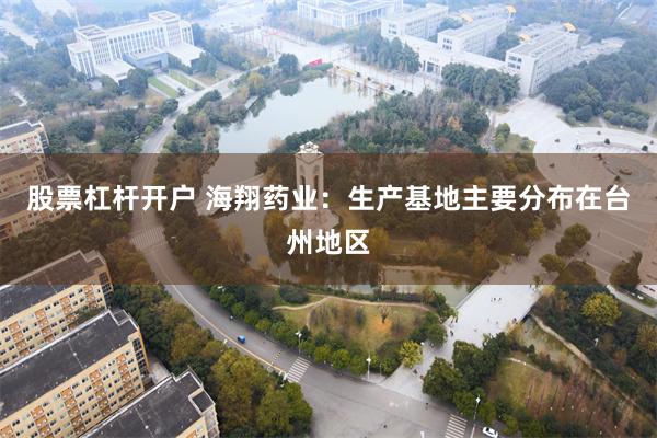 股票杠杆开户 海翔药业：生产基地主要分布在台州地区