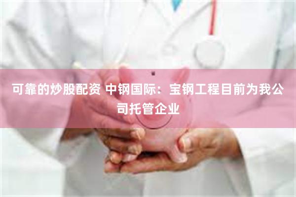 可靠的炒股配资 中钢国际：宝钢工程目前为我公司托管企业
