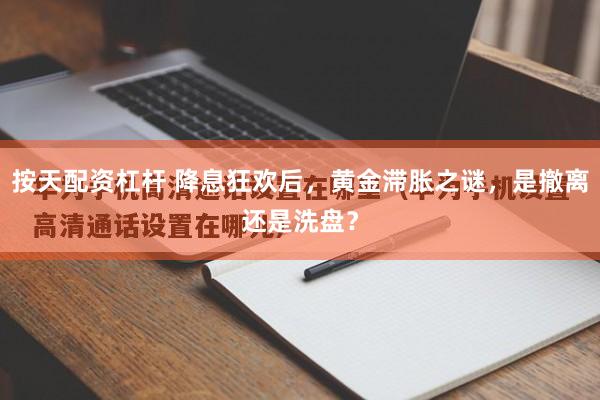 按天配资杠杆 降息狂欢后，黄金滞胀之谜，是撤离还是洗盘？