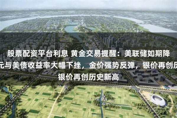 股票配资平台利息 黄金交易提醒：美联储如期降息，美元与美债收益率大幅下挫，金价强势反弹，银价再创历史新高