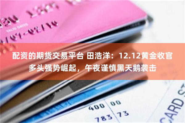 配资的期货交易平台 田浩洋：12.12黄金收官多头强势崛起，午夜谨慎黑天鹅袭击