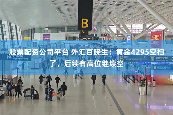 股票配资公司平台 外汇百晓生：黄金4295空扫了，后续有高位继续空