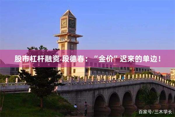 股市杠杆融资 段德春：“金价”迟来的单边！