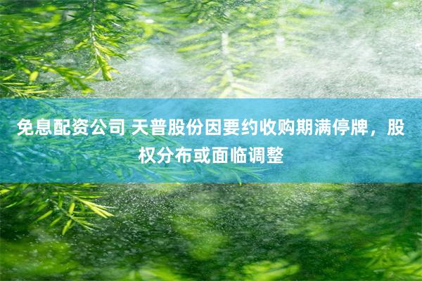 免息配资公司 天普股份因要约收购期满停牌，股权分布或面临调整
