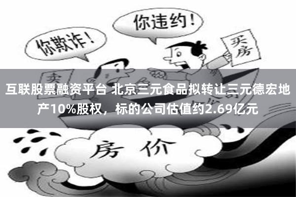 互联股票融资平台 北京三元食品拟转让三元德宏地产10%股权，标的公司估值约2.69亿元