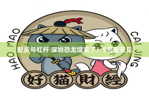配资与杠杆 深圳恐龙馆来了！5号宝安见