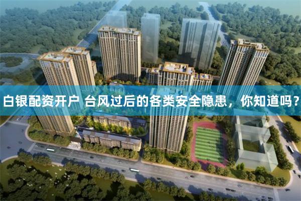 白银配资开户 台风过后的各类安全隐患，你知道吗？