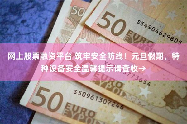 网上股票融资平台 筑牢安全防线！元旦假期，特种设备安全温馨提示请查收→