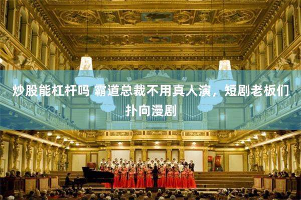 炒股能杠杆吗 霸道总裁不用真人演,短剧老板们扑向漫剧