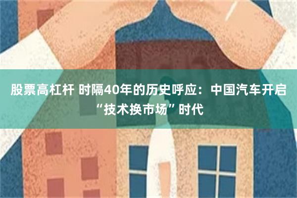 股票高杠杆 时隔40年的历史呼应：中国汽车开启“技术换市场”时代
