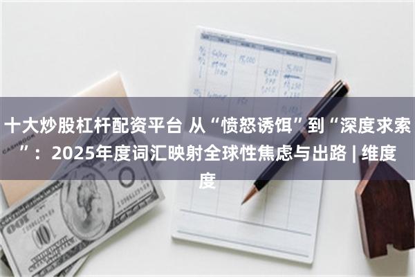 十大炒股杠杆配资平台 从“愤怒诱饵”到“深度求索”:2025年度词汇映射全球性焦虑与出路 | 维度