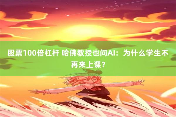 股票100倍杠杆 哈佛教授也问AI：为什么学生不再来上课？