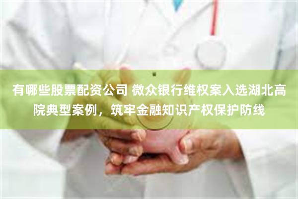 有哪些股票配资公司 微众银行维权案入选湖北高院典型案例，筑牢金融知识产权保护防线