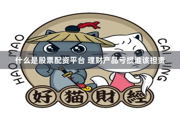 什么是股票配资平台 理财产品亏损谁该担责