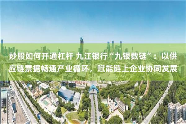 炒股如何开通杠杆 九江银行“九银数链”：以供应链票据畅通产业循环，赋能链上企业协同发展