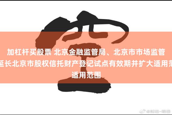 加杠杆买股票 北京金融监管局、北京市市场监管局延长北京市股权信托财产登记试点有效期并扩大适用范围