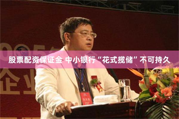 股票配资保证金 中小银行“花式揽储”不可持久