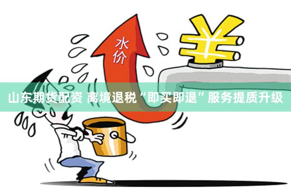 山东期货配资 离境退税“即买即退”服务提质升级