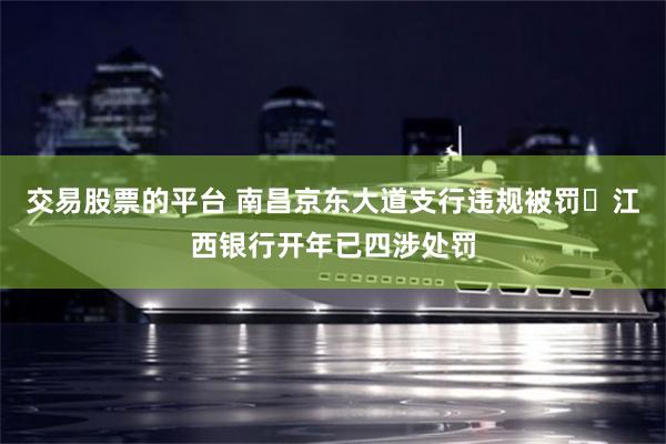 交易股票的平台 南昌京东大道支行违规被罚 江西银行开年已四涉处罚