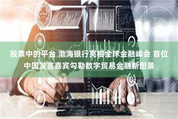 股票中的平台 渤海银行亮相全球金融峰会 首位中国发言嘉宾勾勒数字贸易金融新图景