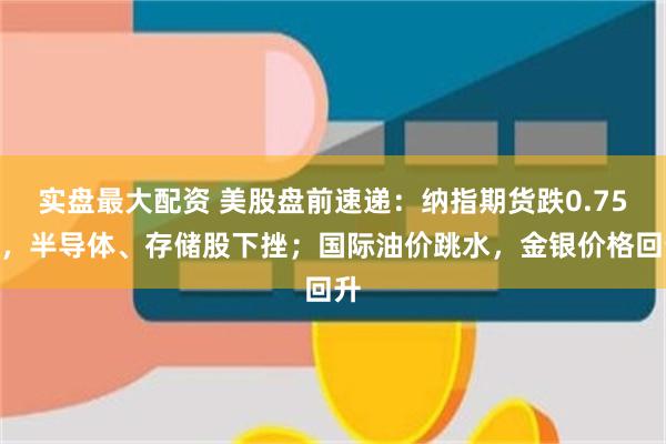 实盘最大配资 美股盘前速递：纳指期货跌0.75%，半导体、存储股下挫；国际油价跳水，金银价格回升