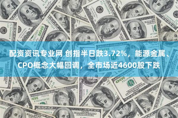 配资资讯专业网 创指半日跌3.72%，能源金属、CPO概念大幅回调，全市场近4600股下跌