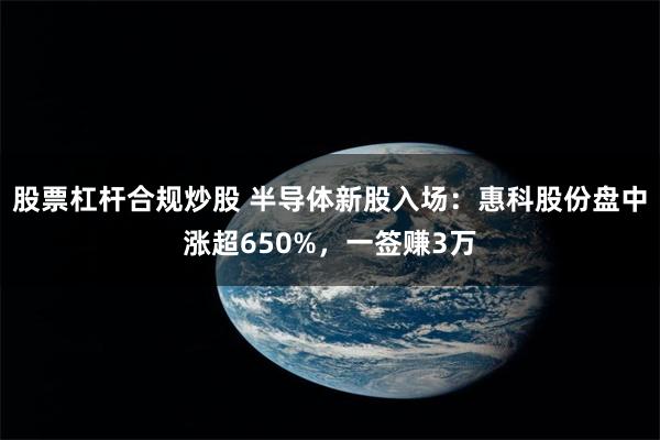 股票杠杆合规炒股 半导体新股入场：惠科股份盘中涨超650%，一签赚3万