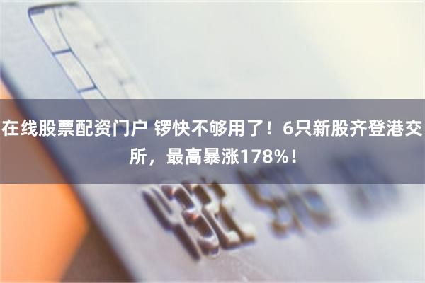 在线股票配资门户 锣快不够用了!6只新股齐登港交所,最高暴涨178%!