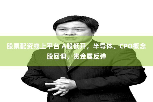 股票配资线上平台 A股低开，半导体、CPO概念股回调，贵金属反弹