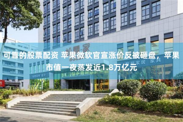 可靠的股票配资 苹果微软官宣涨价反被砸盘，苹果市值一夜蒸发近1.8万亿元