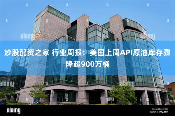 炒股配资之家 行业周报：美国上周API原油库存骤降超900万桶