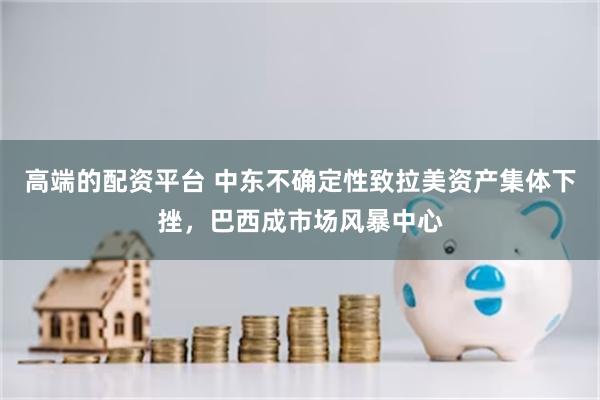 高端的配资平台 中东不确定性致拉美资产集体下挫，巴西成市场风暴中心
