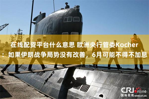 在线配资平台什么意思 欧洲央行管委Kocher：如果伊朗战争局势没有改善，6月可能不得不加息