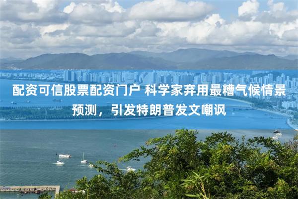 配资可信股票配资门户 科学家弃用最糟气候情景预测，引发特朗普发文嘲讽
