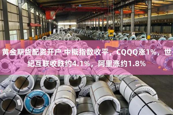 黄金期货配资开户 中概指数收平，CQQQ涨1%，世纪互联收跌约4.1%，阿里涨约1.8%