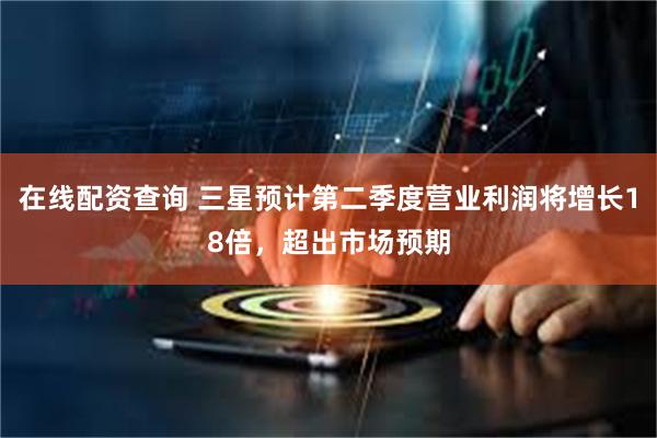 在线配资查询 三星预计第二季度营业利润将增长18倍，超出市场预期