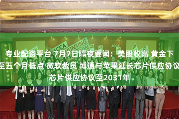 专业配资平台 7月7日隔夜要闻：美股收高 黄金下跌 原油跌至五个月低点 微软裁员 博通与苹果延长芯片供应协议至2031年