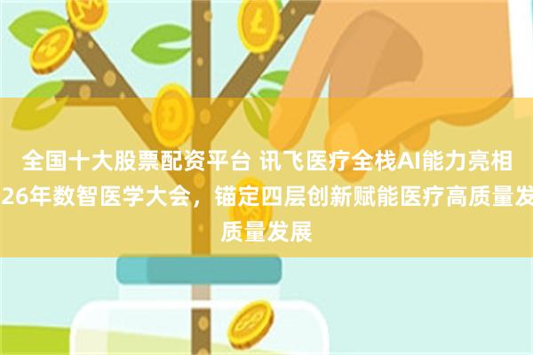 全国十大股票配资平台 讯飞医疗全栈AI能力亮相2026年数智医学大会，锚定四层创新赋能医疗高质量发展