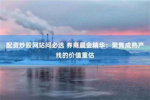 配资炒股网站问必选 券商晨会精华：聚焦成熟产线的价值重估