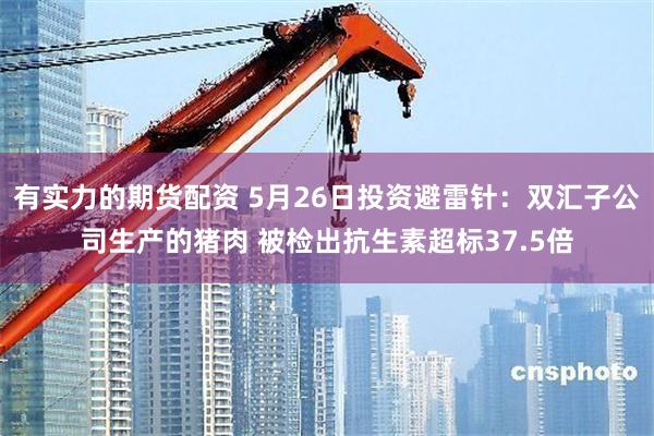 有实力的期货配资 5月26日投资避雷针：双汇子公司生产的猪肉 被检出抗生素超标37.5倍
