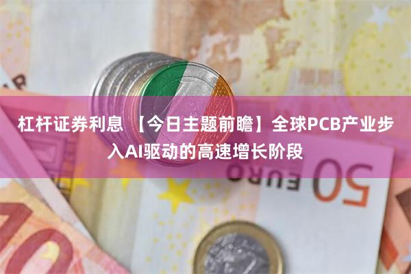 杠杆证券利息 【今日主题前瞻】全球PCB产业步入AI驱动的高速增长阶段