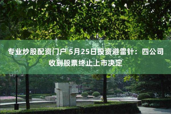 专业炒股配资门户 5月25日投资避雷针：四公司收到股票终止上市决定
